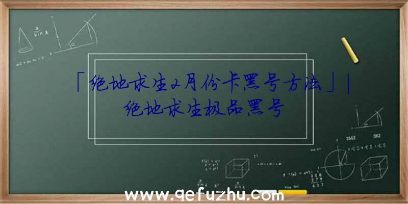「绝地求生2月份卡黑号方法」|绝地求生极品黑号